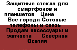 Защитные стекла для смартфонов и планшетов › Цена ­ 100 - Все города Сотовые телефоны и связь » Продам аксессуары и запчасти   . Северная Осетия